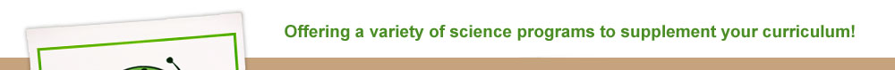 Offering a Variety of science programs to supplement your curriculum!